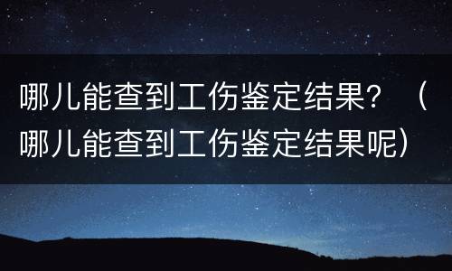 哪儿能查到工伤鉴定结果？（哪儿能查到工伤鉴定结果呢）