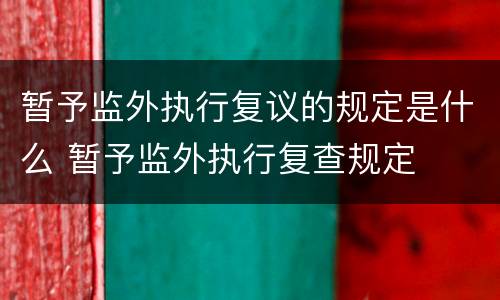 暂予监外执行复议的规定是什么 暂予监外执行复查规定