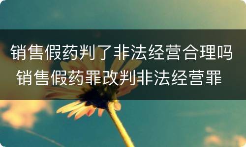销售假药判了非法经营合理吗 销售假药罪改判非法经营罪