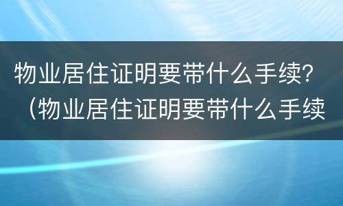 物业居住证明要带什么手续？（物业居住证明要带什么手续呢）