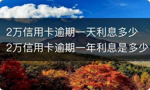 2万信用卡逾期一天利息多少 2万信用卡逾期一年利息是多少