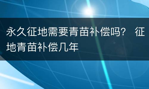 永久征地需要青苗补偿吗？ 征地青苗补偿几年
