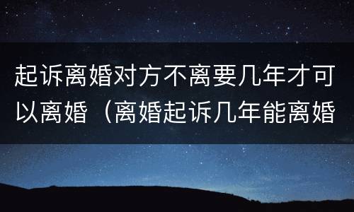 起诉离婚对方不离要几年才可以离婚（离婚起诉几年能离婚）