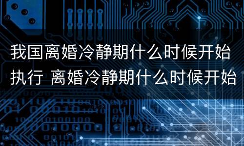我国离婚冷静期什么时候开始执行 离婚冷静期什么时候开始执行?