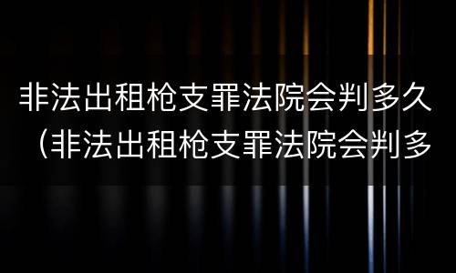 非法出租枪支罪法院会判多久（非法出租枪支罪法院会判多久呢）