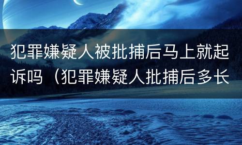 犯罪嫌疑人被批捕后马上就起诉吗（犯罪嫌疑人批捕后多长时间起诉）