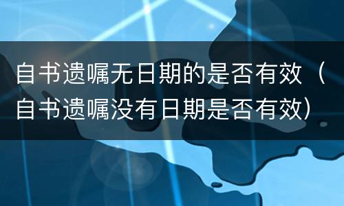 自书遗嘱无日期的是否有效（自书遗嘱没有日期是否有效）