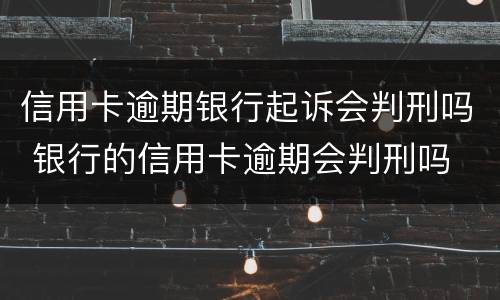 信用卡逾期银行起诉会判刑吗 银行的信用卡逾期会判刑吗