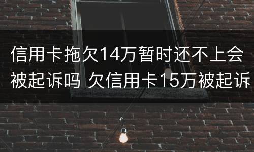 信用卡拖欠14万暂时还不上会被起诉吗 欠信用卡15万被起诉了会怎么样