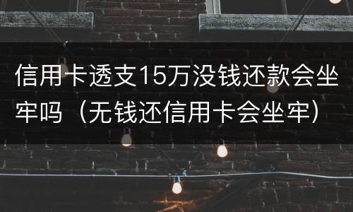 信用卡透支15万没钱还款会坐牢吗（无钱还信用卡会坐牢）