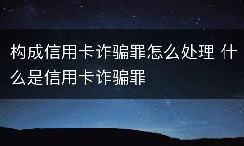 构成信用卡诈骗罪怎么处理 什么是信用卡诈骗罪