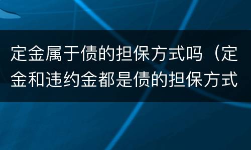 定金属于债的担保方式吗（定金和违约金都是债的担保方式）