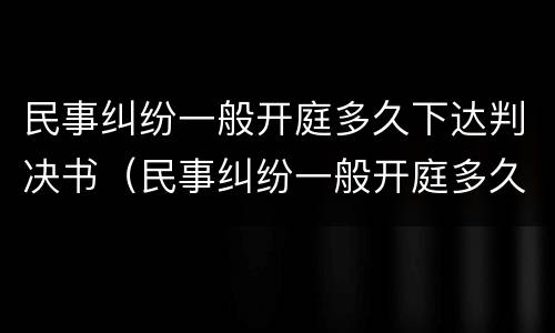民事纠纷一般开庭多久下达判决书（民事纠纷一般开庭多久下达判决书呢）