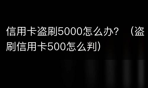 信用卡盗刷5000怎么办？（盗刷信用卡500怎么判）