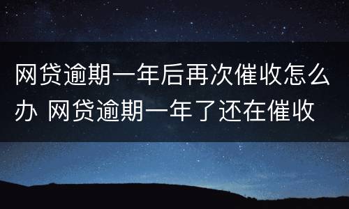 网贷逾期一年后再次催收怎么办 网贷逾期一年了还在催收