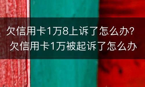 欠信用卡1万8上诉了怎么办？ 欠信用卡1万被起诉了怎么办