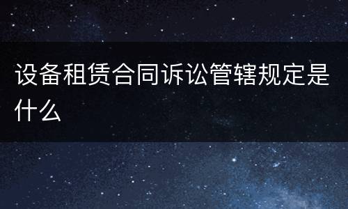 设备租赁合同诉讼管辖规定是什么