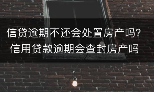 信贷逾期不还会处置房产吗？ 信用贷款逾期会查封房产吗