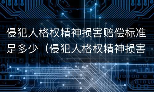 侵犯人格权精神损害赔偿标准是多少（侵犯人格权精神损害赔偿标准是多少钱）