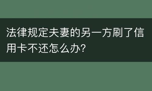 法律规定夫妻的另一方刷了信用卡不还怎么办？