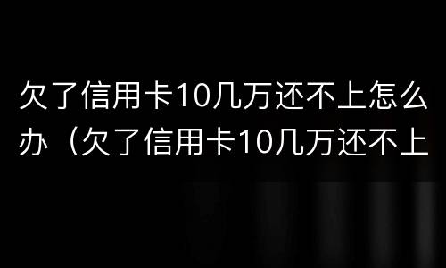 欠了信用卡10几万还不上怎么办（欠了信用卡10几万还不上怎么办呀）