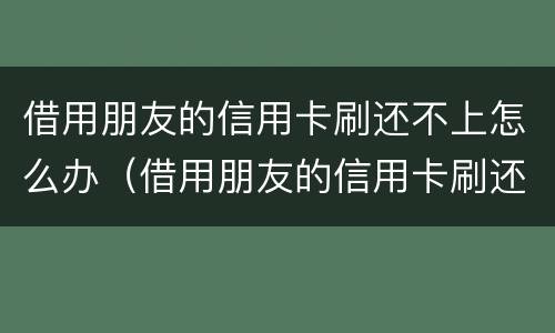 借用朋友的信用卡刷还不上怎么办（借用朋友的信用卡刷还不上怎么办呢）