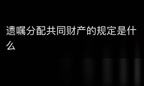 遗嘱分配共同财产的规定是什么