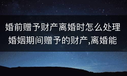 婚前赠予财产离婚时怎么处理 婚姻期间赠予的财产,离婚能要回吗