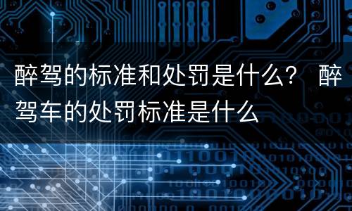 醉驾的标准和处罚是什么？ 醉驾车的处罚标准是什么