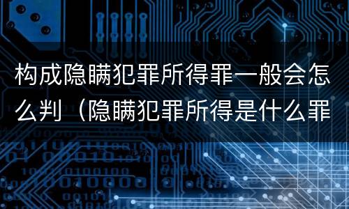 构成隐瞒犯罪所得罪一般会怎么判（隐瞒犯罪所得是什么罪）