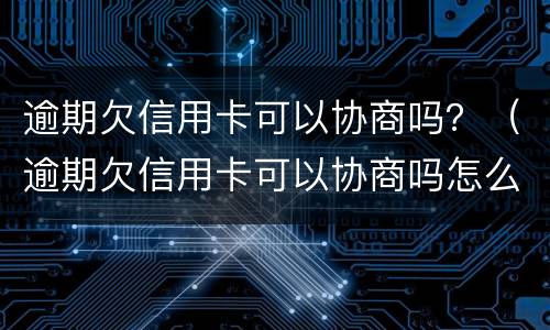逾期欠信用卡可以协商吗？（逾期欠信用卡可以协商吗怎么办）