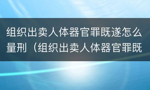 组织出卖人体器官罪既遂怎么量刑（组织出卖人体器官罪既遂标准）
