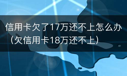 信用卡欠了17万还不上怎么办（欠信用卡18万还不上）