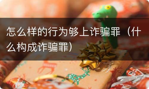 怎么样的行为够上诈骗罪（什么构成诈骗罪）