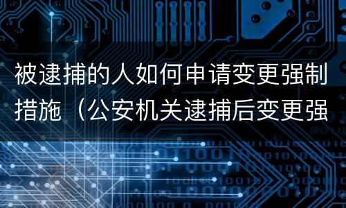 被逮捕的人如何申请变更强制措施（公安机关逮捕后变更强制措施）