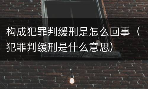构成犯罪判缓刑是怎么回事（犯罪判缓刑是什么意思）