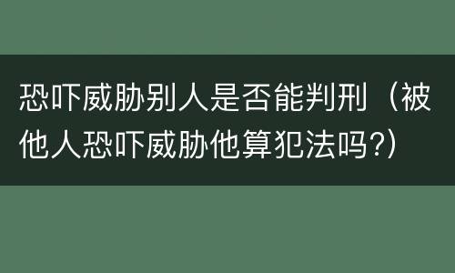 恐吓威胁别人是否能判刑（被他人恐吓威胁他算犯法吗?）