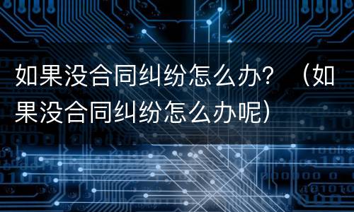 如果没合同纠纷怎么办？（如果没合同纠纷怎么办呢）