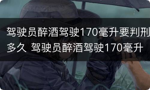 驾驶员醉酒驾驶170毫升要判刑多久 驾驶员醉酒驾驶170毫升要判刑多久才能缓刑