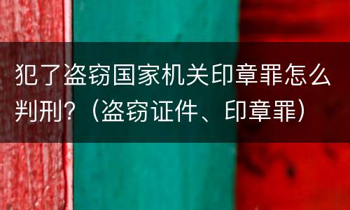 犯了盗窃国家机关印章罪怎么判刑?（盗窃证件、印章罪）