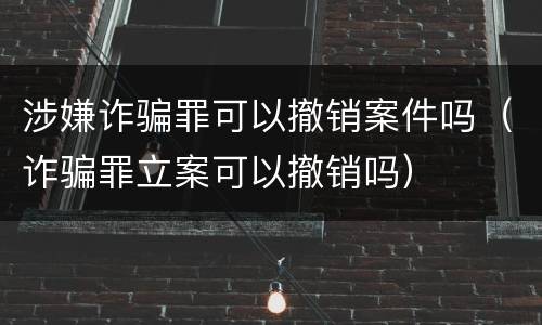 涉嫌诈骗罪可以撤销案件吗（诈骗罪立案可以撤销吗）