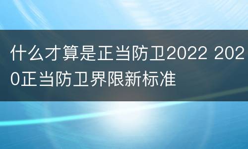 什么才算是正当防卫2022 2020正当防卫界限新标准