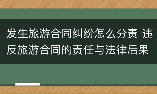 发生旅游合同纠纷怎么分责 违反旅游合同的责任与法律后果