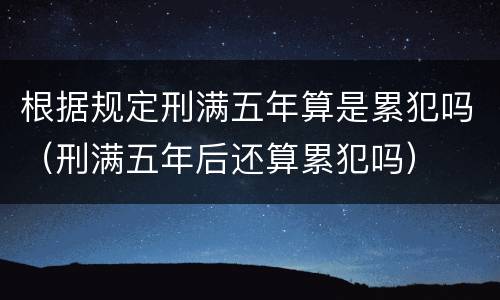 根据规定刑满五年算是累犯吗（刑满五年后还算累犯吗）