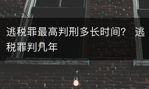 逃税罪最高判刑多长时间？ 逃税罪判几年