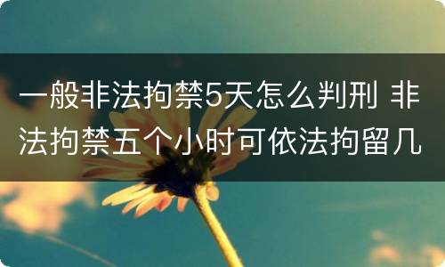 一般非法拘禁5天怎么判刑 非法拘禁五个小时可依法拘留几天