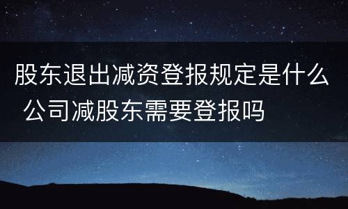 股东退出减资登报规定是什么 公司减股东需要登报吗
