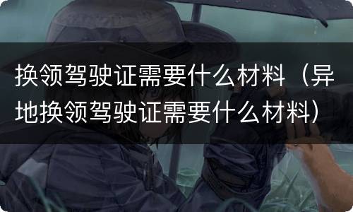 换领驾驶证需要什么材料（异地换领驾驶证需要什么材料）