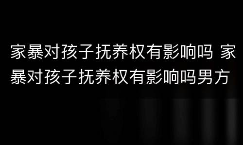 家暴对孩子抚养权有影响吗 家暴对孩子抚养权有影响吗男方