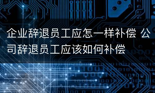 企业辞退员工应怎一样补偿 公司辞退员工应该如何补偿